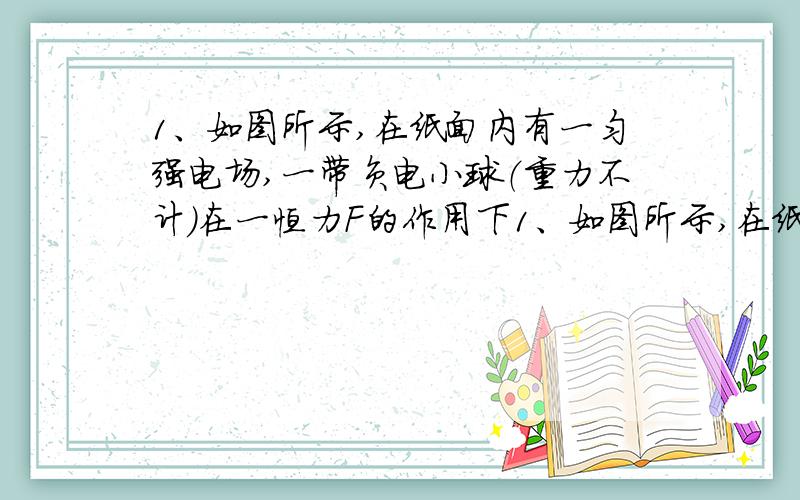 1、如图所示,在纸面内有一匀强电场,一带负电小球（重力不计）在一恒力F的作用下1、如图所示,在纸面内有一匀强电场,一带电小球（重力不计）在一恒力F的作用下沿图中虚线由M至N做匀速直