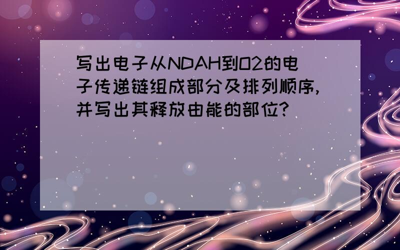 写出电子从NDAH到O2的电子传递链组成部分及排列顺序,并写出其释放由能的部位?