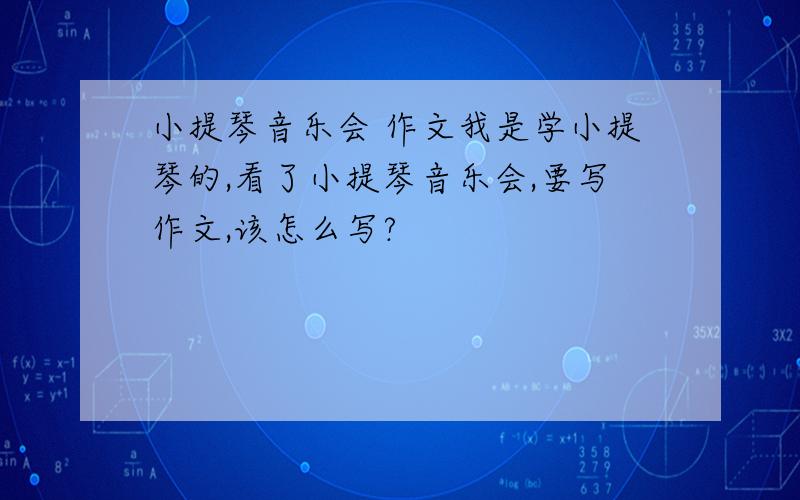 小提琴音乐会 作文我是学小提琴的,看了小提琴音乐会,要写作文,该怎么写?