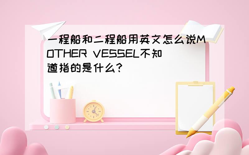 一程船和二程船用英文怎么说MOTHER VESSEL不知道指的是什么?