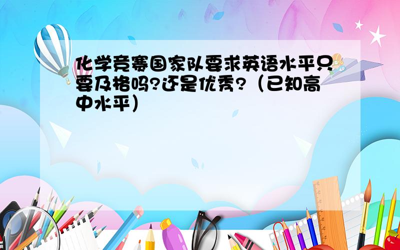 化学竞赛国家队要求英语水平只要及格吗?还是优秀?（已知高中水平）