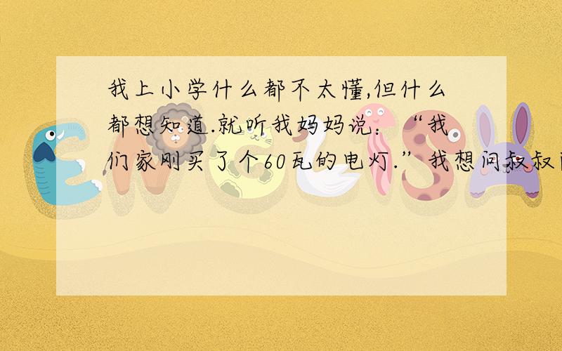 我上小学什么都不太懂,但什么都想知道.就听我妈妈说：“我们家刚买了个60瓦的电灯.”我想问叔叔阿姨们,每小时60瓦,每分钟60瓦,还是什么呢?