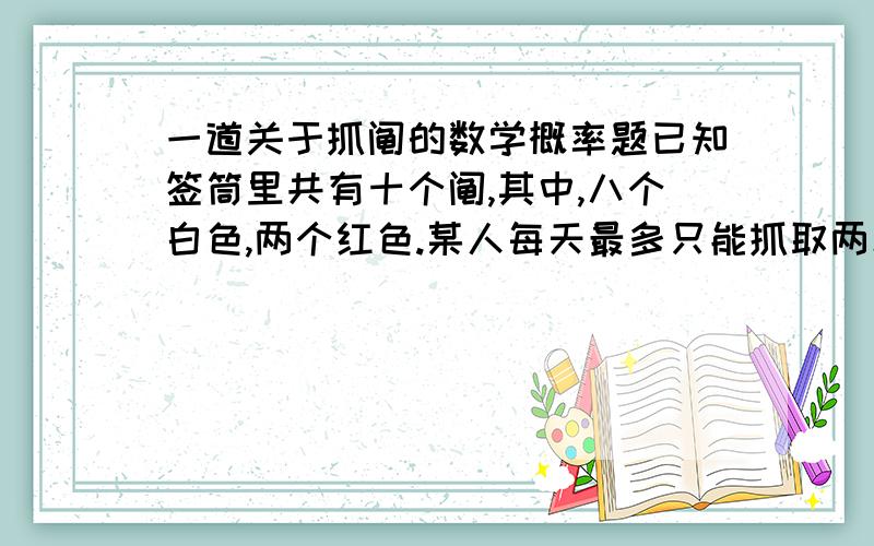 一道关于抓阄的数学概率题已知签筒里共有十个阄,其中,八个白色,两个红色.某人每天最多只能抓取两次,抓中白色,将阄放回签筒内,继续抓取一次,抓中红色则不再抓取.问,某人每天连续抓中两