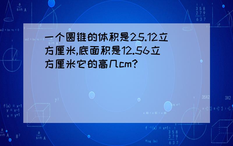 一个圆锥的体积是25.12立方厘米,底面积是12.56立方厘米它的高几cm?