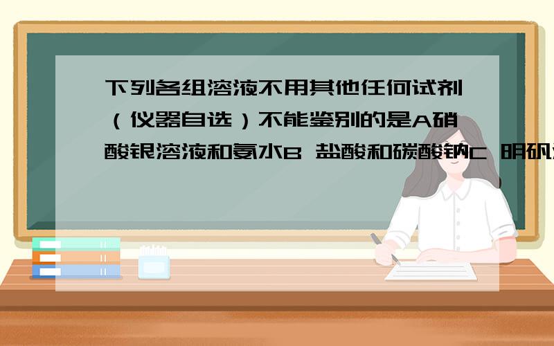 下列各组溶液不用其他任何试剂（仪器自选）不能鉴别的是A硝酸银溶液和氨水B 盐酸和碳酸钠C 明矾溶液和烧碱溶液D 碳酸氢钠和澄清石灰水答案也详细越好 谢谢啦.