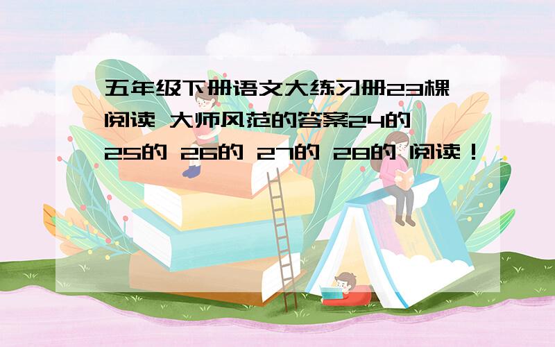 五年级下册语文大练习册23棵阅读 大师风范的答案24的 25的 26的 27的 28的 阅读！