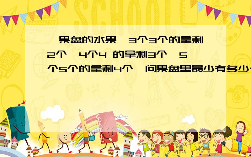 一果盘的水果,3个3个的拿剩2个,4个4 的拿剩3个,5个5个的拿剩4个,问果盘里最少有多少个水果