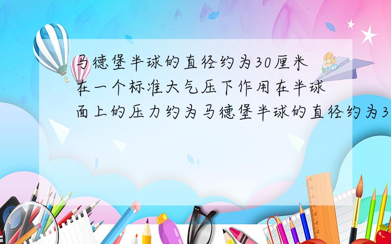 马德堡半球的直径约为30厘米在一个标准大气压下作用在半球面上的压力约为马德堡半球的直径约为30厘米,在一个标准大气压下,作用在半球面上的压力约为