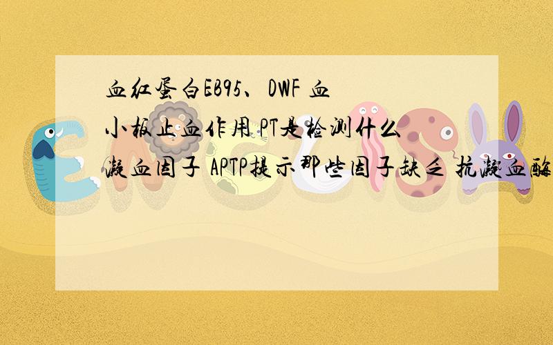 血红蛋白EB95、DWF 血小板止血作用 PT是检测什么凝血因子 APTP提示那些因子缺乏 抗凝血酶因子分不多 希望能给出正确答案