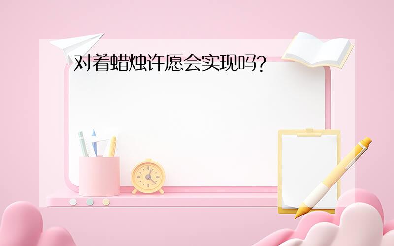 对着蜡烛许愿会实现吗?