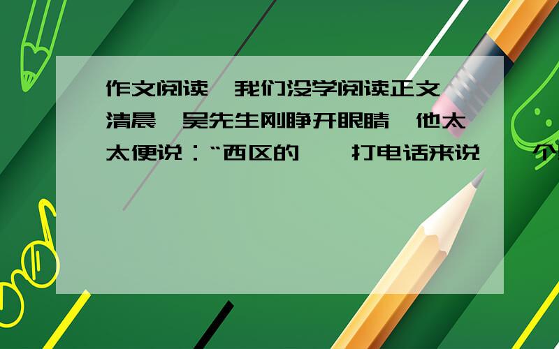 作文阅读,我们没学阅读正文 清晨,吴先生刚睁开眼睛,他太太便说：“西区的**打电话来说,一个男子两小时前出车祸身亡,他的兜里有你的身份证.”“啊,原来我的身份证是被他冒领了.”“**局