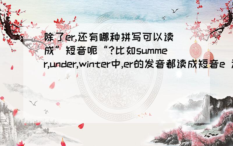 除了er,还有哪种拼写可以读成”短音呃“?比如summer,under,winter中,er的发音都读成短音e 还有其他的拼写也读成短音e吗