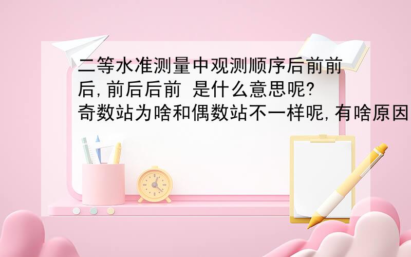 二等水准测量中观测顺序后前前后,前后后前 是什么意思呢?奇数站为啥和偶数站不一样呢,有啥原因呢?四等水准测量的后后前前又是什么意思呢》求解答越详细越好!