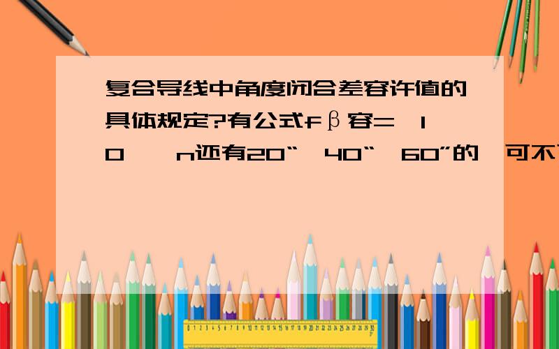 复合导线中角度闭合差容许值的具体规定?有公式fβ容=±10〃√n还有20“、40“、60”的,可不可以说下具体的分级情况?我们做的是四等附合导线,皖南山区,山不是很高、、、我现在的情况是用10