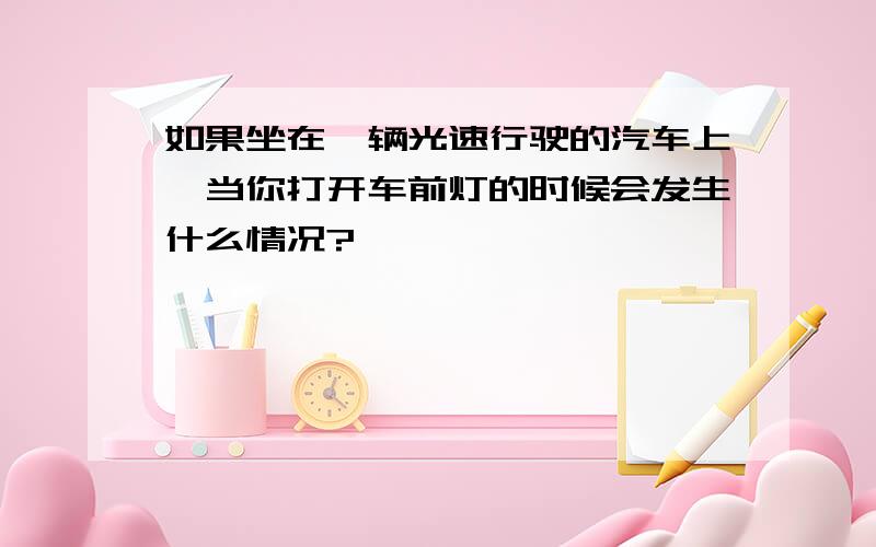 如果坐在一辆光速行驶的汽车上,当你打开车前灯的时候会发生什么情况?