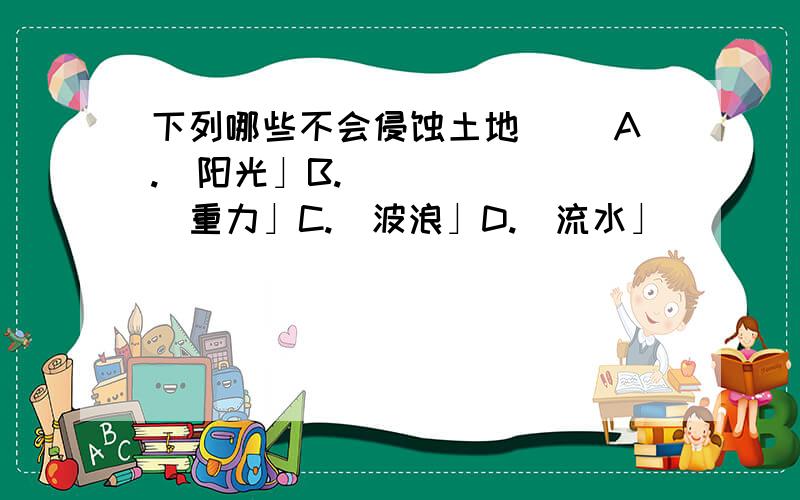 下列哪些不会侵蚀土地（ ）A.｢阳光」B.｢重力」C.｢波浪」D.｢流水」