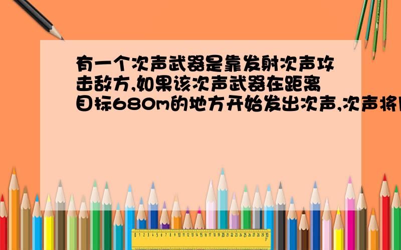 有一个次声武器是靠发射次声攻击敌方,如果该次声武器在距离目标680m的地方开始发出次声,次声将用多长时间才能到达目标?如果用步枪射,假设步枪子弹的速度是680m/s,子弹将用多长时间才能