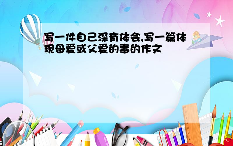 写一件自己深有体会,写一篇体现母爱或父爱的事的作文