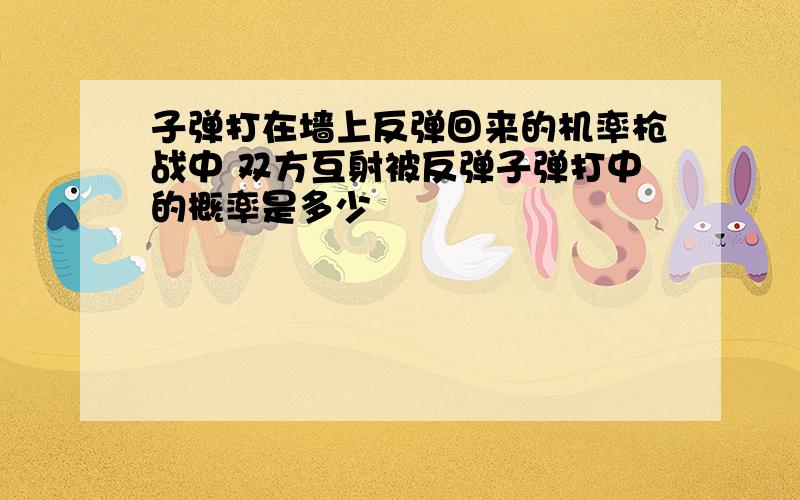 子弹打在墙上反弹回来的机率枪战中 双方互射被反弹子弹打中的概率是多少