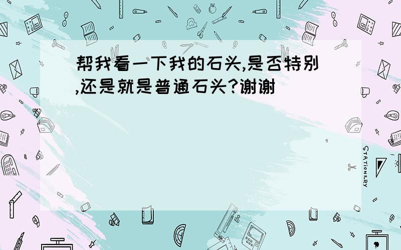 帮我看一下我的石头,是否特别,还是就是普通石头?谢谢