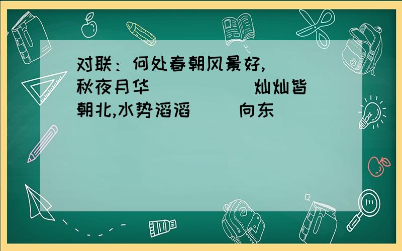 对联：何处春朝风景好,( )秋夜月华( ) ( ）灿灿皆朝北,水势滔滔（ )向东