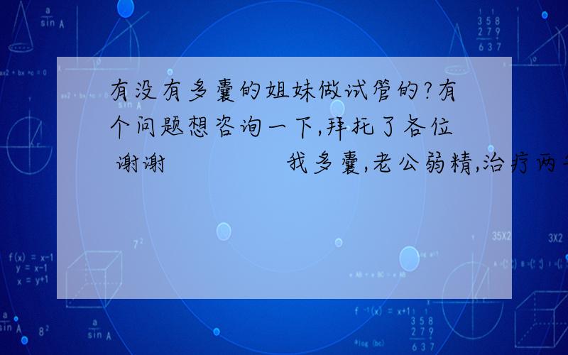 有没有多囊的姐妹做试管的?有个问题想咨询一下,拜托了各位 谢谢               我多囊,老公弱精,治疗两年没见效果,现在下决心想去做试管了,因为做试管的医院离我们太远有什么问题不能去咨