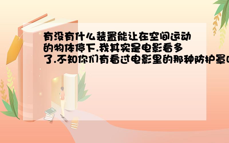 有没有什么装置能让在空间运动的物体停下.我其实是电影看多了.不知你们有看过电影里的那种防护罩吗.我是看到那个才想到这的