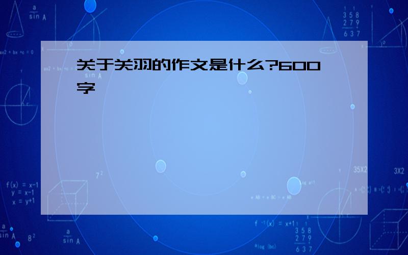 关于关羽的作文是什么?600字