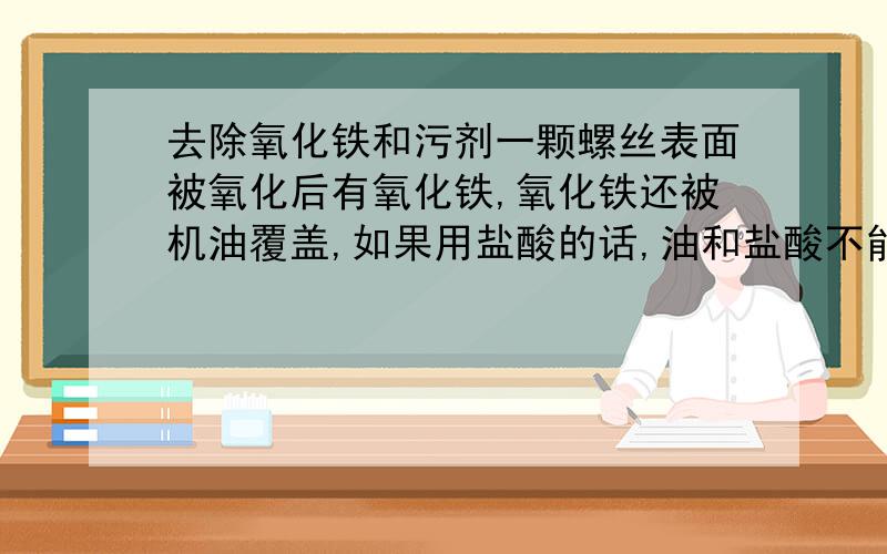 去除氧化铁和污剂一颗螺丝表面被氧化后有氧化铁,氧化铁还被机油覆盖,如果用盐酸的话,油和盐酸不能反应,而且不能很干净的除去氧化铁,螺丝表面还有黑黑的一圈污剂,怎么去除啊?用12烷机