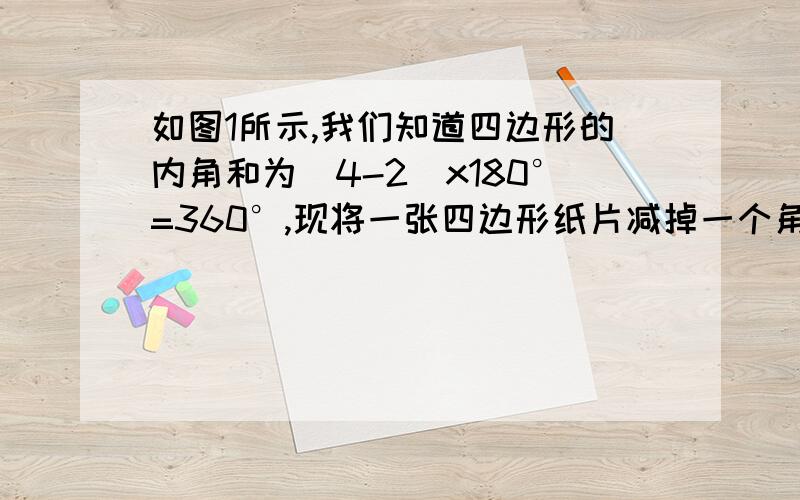 如图1所示,我们知道四边形的内角和为(4-2)x180°=360°,现将一张四边形纸片减掉一个角后,剩余纸所有内角的和是多少?如图2所示,剩余纸为五边形,所以剩余纸所有内角和为（5-2）x180°=540°若正确