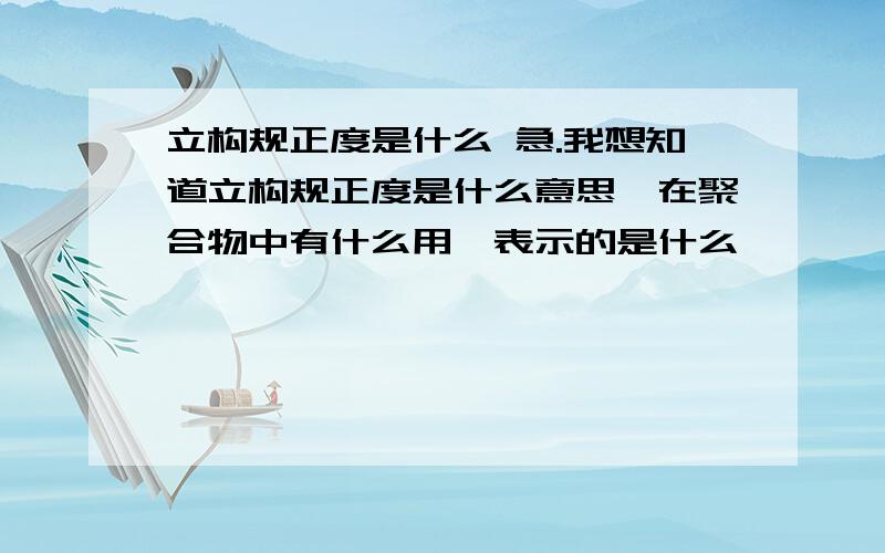 立构规正度是什么 急.我想知道立构规正度是什么意思,在聚合物中有什么用,表示的是什么