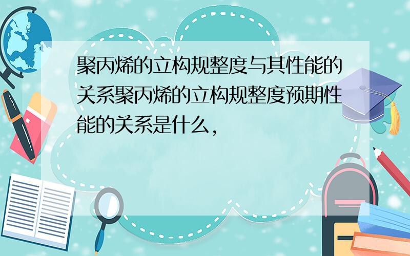 聚丙烯的立构规整度与其性能的关系聚丙烯的立构规整度预期性能的关系是什么,