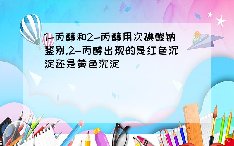 1-丙醇和2-丙醇用次碘酸钠鉴别,2-丙醇出现的是红色沉淀还是黄色沉淀