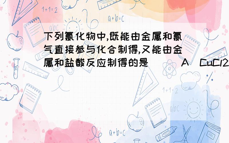 下列氯化物中,既能由金属和氯气直接参与化合制得,又能由金属和盐酸反应制得的是（ ） A．CuCl2 B．FeCl2 C．MgCl2 D．FeCl3WHY?THANKS~