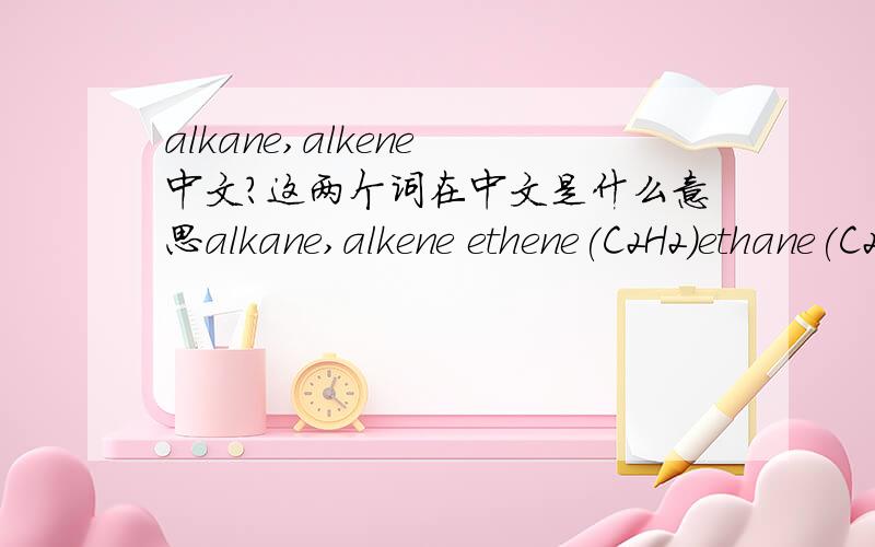 alkane,alkene 中文?这两个词在中文是什么意思alkane,alkene ethene(C2H2)ethane(C2H6)这两个公式的意思各有什么不同而且这两个都是什么公式?请不要粘贴任何东西在我这里,我需要的是自己的回答!正构