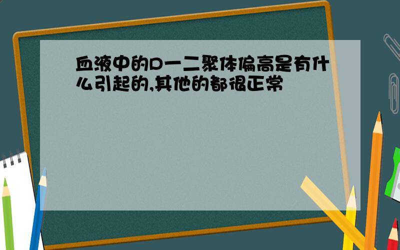 血液中的D一二聚体偏高是有什么引起的,其他的都很正常