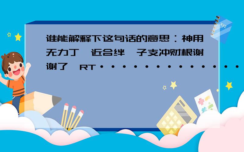 谁能解释下这句话的意思：神用无力丁壬近合绊,子支冲财根谢谢了,RT····················