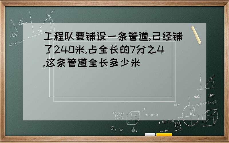 工程队要铺设一条管道,已经铺了240米,占全长的7分之4,这条管道全长多少米