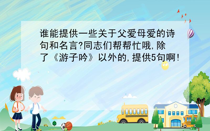 谁能提供一些关于父爱母爱的诗句和名言?同志们帮帮忙哦,除了《游子吟》以外的,提供5句啊!