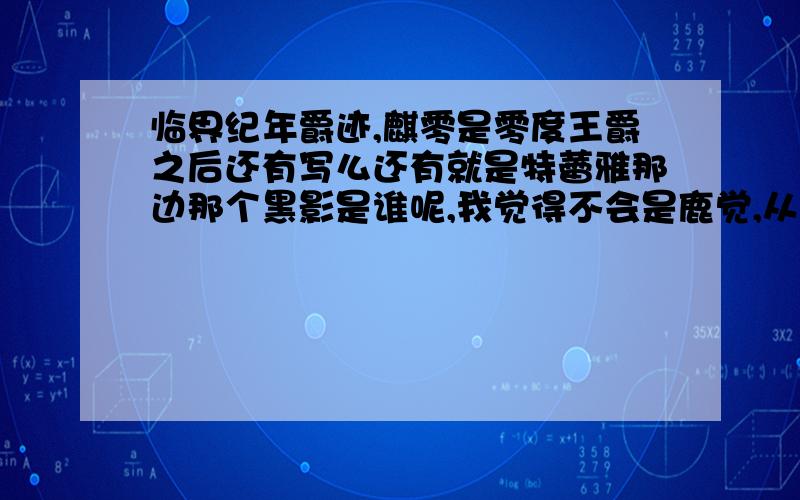 临界纪年爵迹,麒零是零度王爵之后还有写么还有就是特蕾雅那边那个黑影是谁呢,我觉得不会是鹿觉,从他们谈话的内容可以感觉到,黑暗那个人应该还是很厉害的,我觉得作为一个制胜的筹码