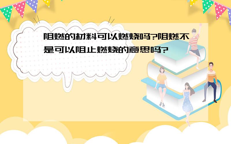 阻燃的材料可以燃烧吗?阻燃不是可以阻止燃烧的意思吗?