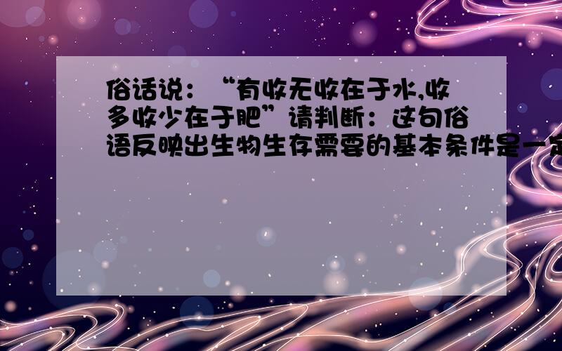 俗话说：“有收无收在于水,收多收少在于肥”请判断：这句俗语反映出生物生存需要的基本条件是一定的生存空间.