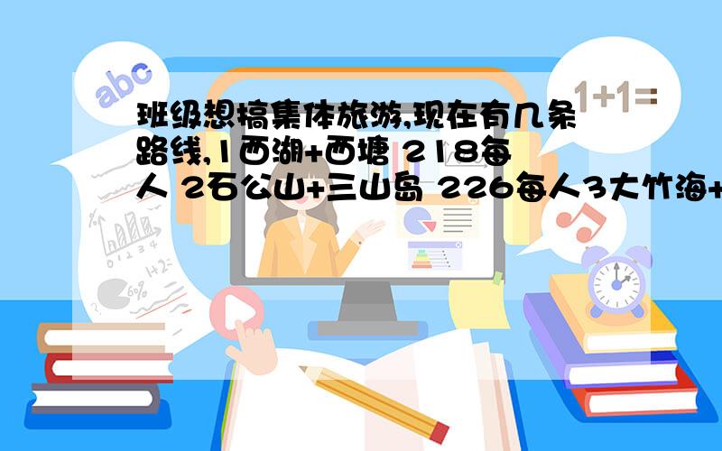 班级想搞集体旅游,现在有几条路线,1西湖+西塘 218每人 2石公山+三山岛 226每人3大竹海+中南百草园 每人216