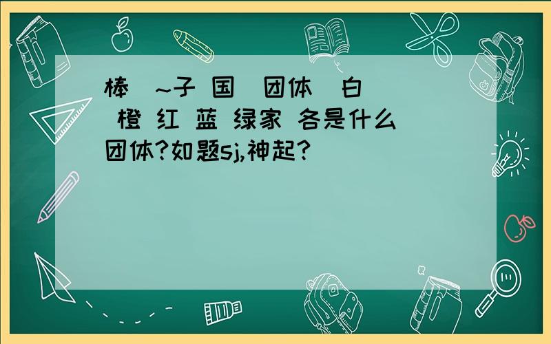 棒  ~子 国  团体  白 橙 红 蓝 绿家 各是什么团体?如题sj,神起?