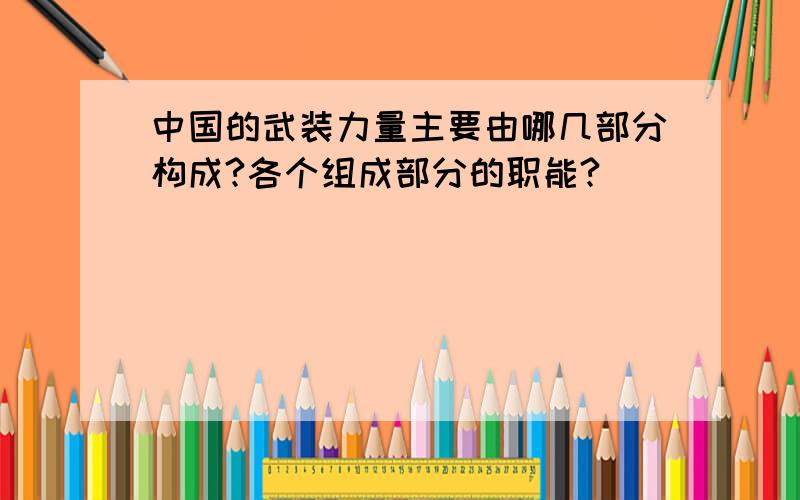 中国的武装力量主要由哪几部分构成?各个组成部分的职能?