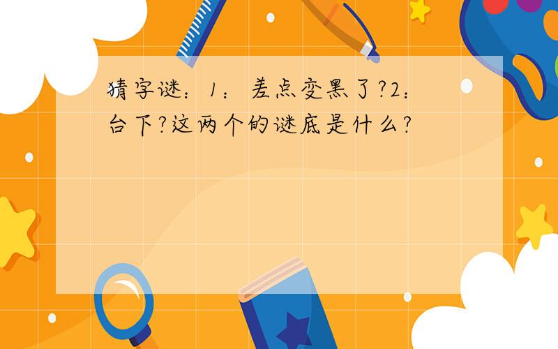 猜字谜：1：差点变黑了?2：台下?这两个的谜底是什么?