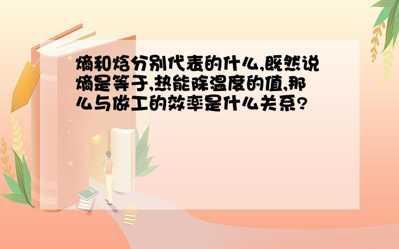 熵和焓分别代表的什么,既然说熵是等于,热能除温度的值,那么与做工的效率是什么关系?