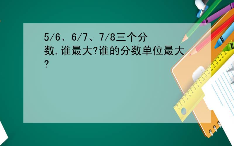 5/6、6/7、7/8三个分数,谁最大?谁的分数单位最大?