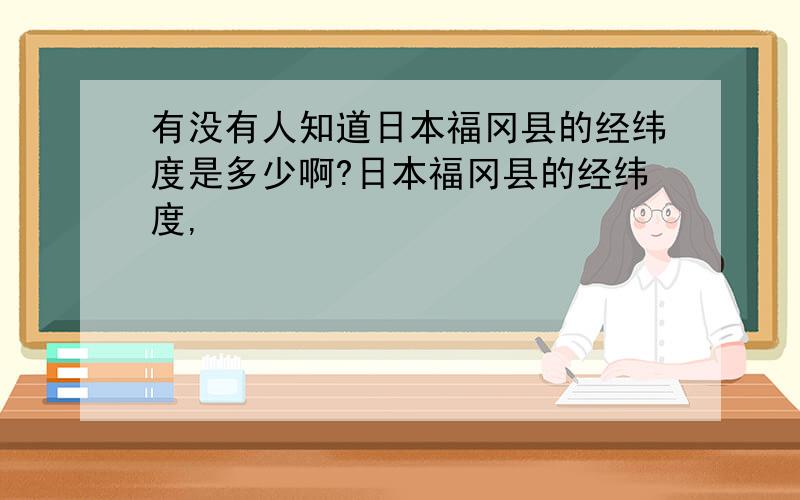 有没有人知道日本福冈县的经纬度是多少啊?日本福冈县的经纬度,