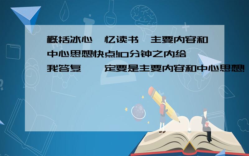 概括冰心《忆读书》主要内容和中心思想快点!10分钟之内给我答复,一定要是主要内容和中心思想!